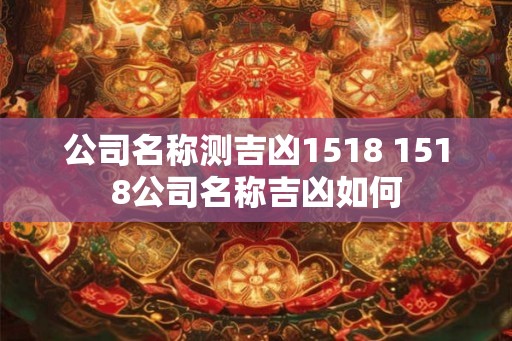 公司名称测吉凶1518 1518公司名称吉凶如何