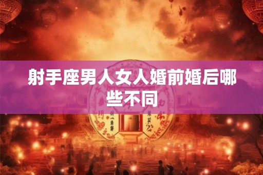 射手座男人女人婚前婚后哪些不同 射手座男人女人婚前婚后哪些不同