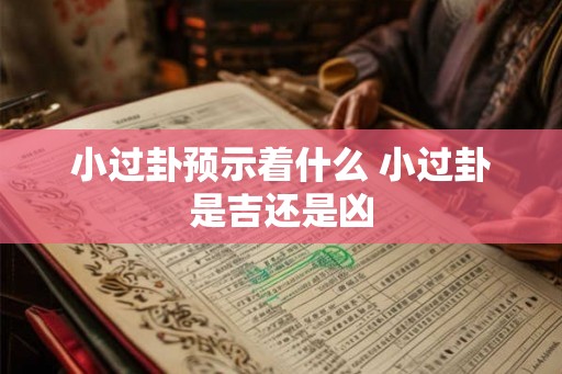 小过卦预示着什么 小过卦是吉还是凶