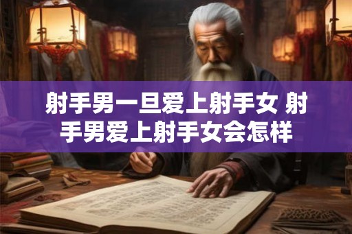 射手男一旦爱上射手女 射手男爱上射手女会怎样