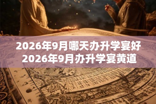 2026年9月哪天办升学宴好 2026年9月办升学宴黄道吉日 2026年9月哪天办升学宴好 2026年9月办升学宴黄道吉日