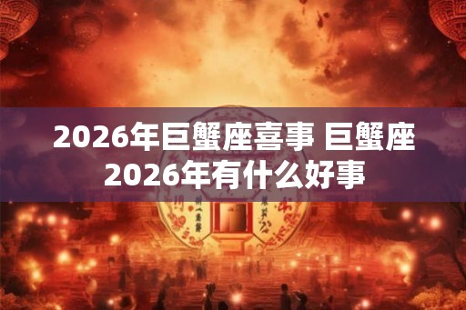2026年巨蟹座喜事 巨蟹座2026年有什么好事