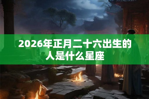 2026年正月二十六出生的人是什么星座