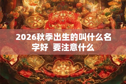2026秋季出生的叫什么名字好 要注意什么 2026秋季出生的叫什么名字好 要注意什么