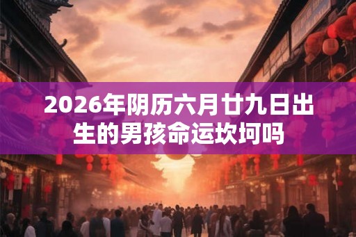 2026年阴历六月廿九日出生的男孩命运坎坷吗