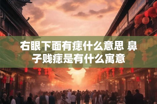 右眼下面有痣什么意思 鼻子贱痣是有什么寓意