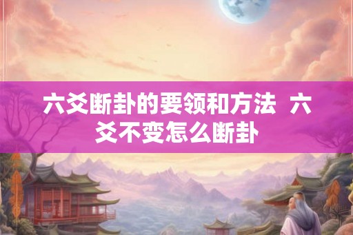 六爻断卦的要领和方法 六爻不变怎么断卦 六爻断卦的要领和方法 六爻不变怎么断卦
