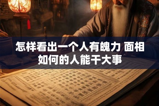 怎样看出一个人有魄力 面相如何的人能干大事