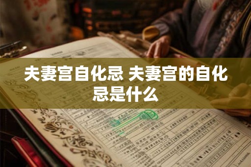 夫妻宫自化忌 夫妻宫的自化忌是什么