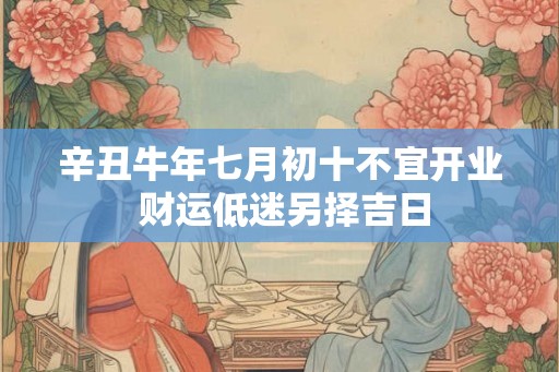 辛丑牛年七月初十不宜开业 财运低迷另择吉日