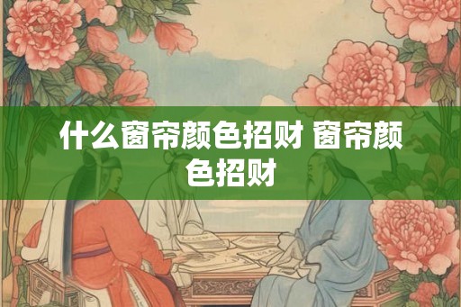 什么窗帘颜色招财 窗帘颜色招财