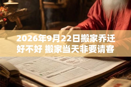 2026年9月22日搬家乔迁好不好 搬家当天非要请客吗