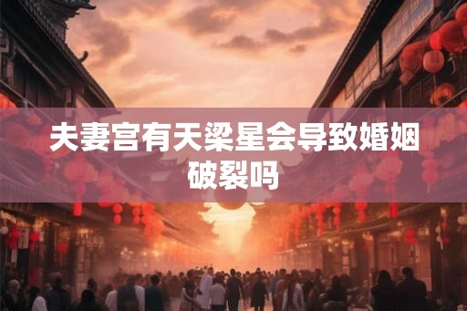 夫妻宫有天梁星会导致婚姻破裂吗
