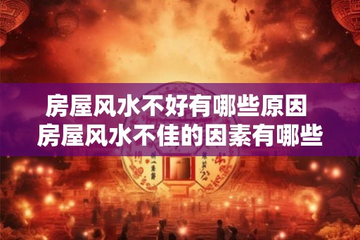 房屋风水不好有哪些原因 房屋风水不佳的因素有哪些