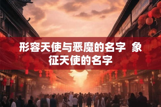 形容天使与恶魔的名字 象征天使的名字 形容天使与恶魔的名字 象征天使的名字