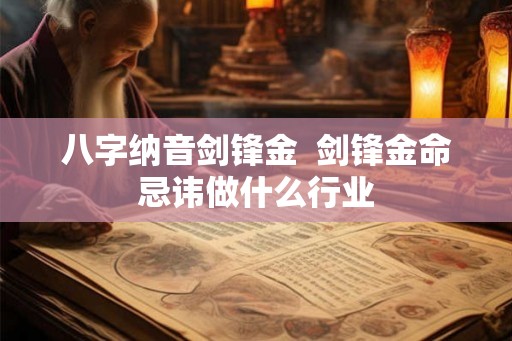 八字纳音剑锋金 剑锋金命忌讳做什么行业 八字纳音剑锋金 剑锋金命忌讳做什么行业