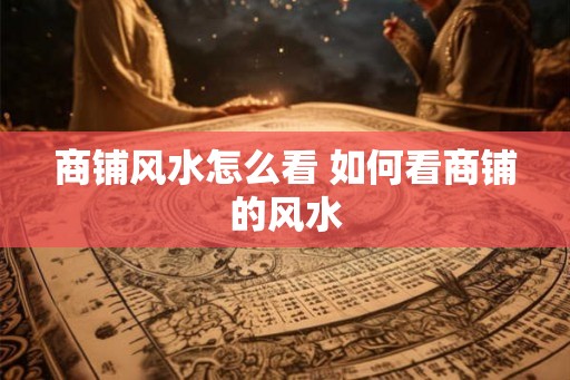 商铺风水怎么看 如何看商铺的风水