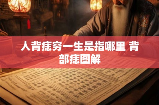 人背痣穷一生是指哪里 背部痣图解 人背痣穷一生是指哪里 背部痣图解