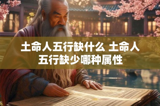 土命人五行缺什么 土命人五行缺少哪种属性
