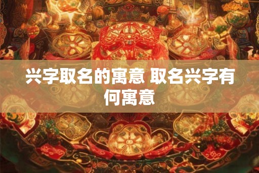 兴字取名的寓意 取名兴字有何寓意