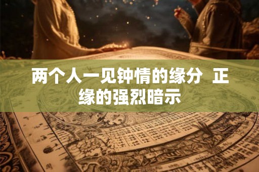两个人一见钟情的缘分  正缘的强烈暗示