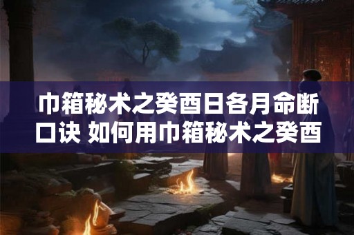 巾箱秘术之癸酉日各月命断口诀 如何用巾箱秘术之癸酉日各月命断口诀断命