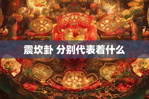震坎卦 分别代表着什么