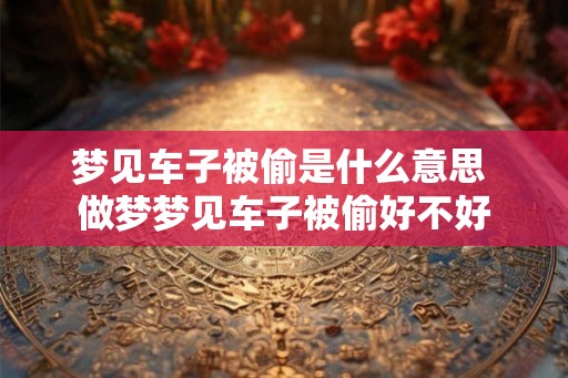 梦见车子被偷是什么意思 做梦梦见车子被偷好不好