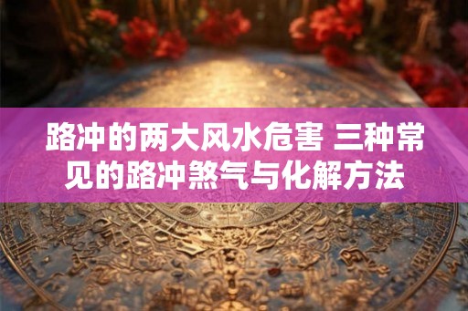 路冲的两大风水危害 三种常见的路冲煞气与化解方法