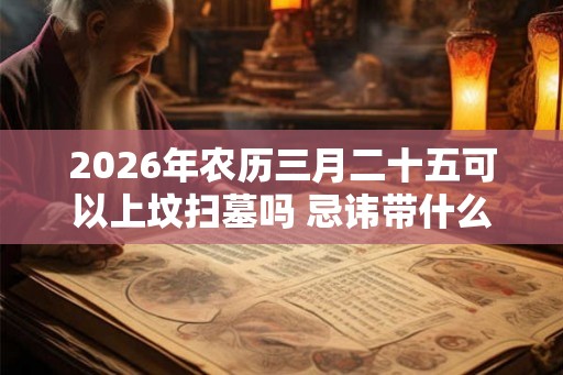 2026年农历三月二十五可以上坟扫墓吗 忌讳带什么肉食