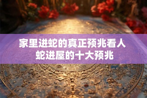 家里进蛇的真正预兆看人 蛇进屋的十大预兆 家里进蛇的真正预兆看人 蛇进屋的十大预兆