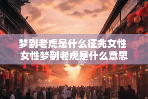 梦到老虎是什么征兆女性 女性梦到老虎是什么意思