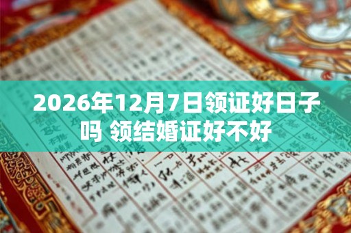 2026年12月7日领证好日子吗 领结婚证好不好