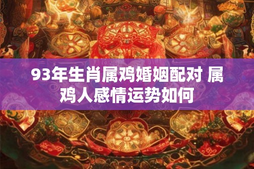 93年生肖属鸡婚姻配对 属鸡人感情运势如何