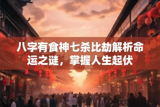 八字有食神七杀比劫解析命运之谜，掌握人生起伏