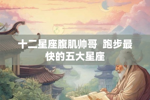 十二星座腹肌帅哥  跑步最快的五大星座