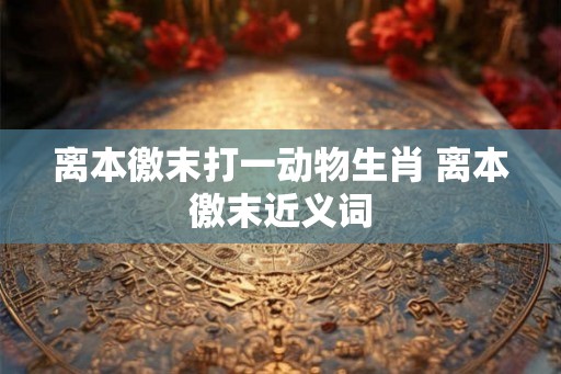 离本徼末打一动物生肖 离本徼末近义词