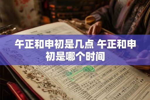 午正和申初是几点 午正和申初是哪个时间