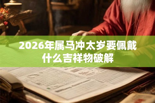 2026年属马冲太岁要佩戴什么吉祥物破解