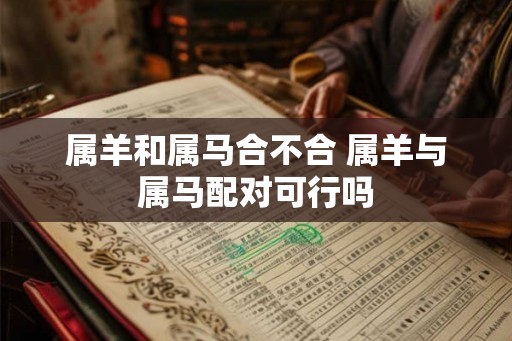 属羊和属马合不合 属羊与属马配对可行吗