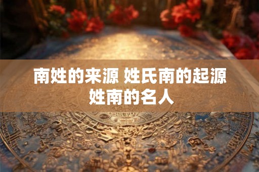 南姓的来源 姓氏南的起源 姓南的名人