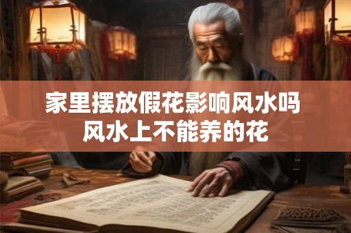 家里摆放假花影响风水吗 风水上不能养的花 家里摆放假花影响风水吗 风水上不能养的花