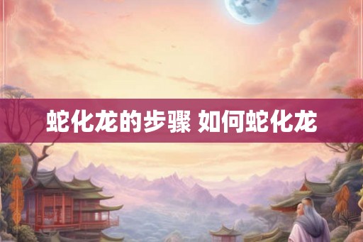 蛇化龙的步骤 如何蛇化龙