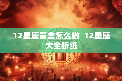 12星座盲盒怎么做 12星座大全折纸 12星座盲盒怎么做 12星座大全折纸