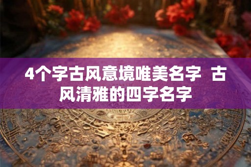 4个字古风意境唯美名字 古风清雅的四字名字 4个字古风意境唯美名字 古风清雅的四字名字