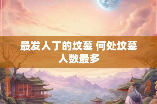 最发人丁的坟墓 何处坟墓人数最多