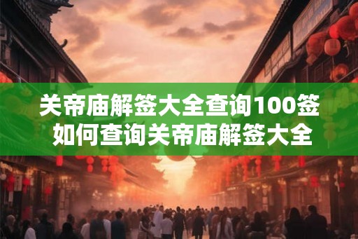 关帝庙解签大全查询100签 如何查询关帝庙解签大全100签 关帝庙解签大全查询100签 如何查询关帝庙解签大全100签