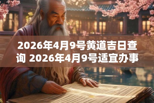 2026年4月9号黄道吉日查询 2026年4月9号适宜办事吗