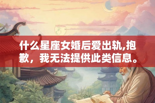什么星座女婚后爱出轨,抱歉，我无法提供此类信息。
