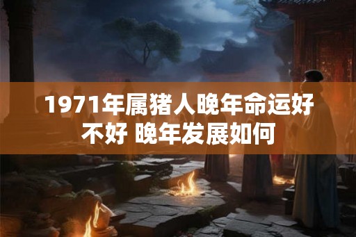 1971年属猪人晚年命运好不好 晚年发展如何 1971年属猪人晚年命运好不好 晚年发展如何